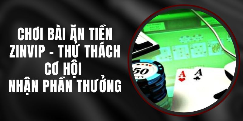 Chơi Bài Ăn Tiền Zinvip - Thử Thách Cơ Hội Nhận Phần Thưởng