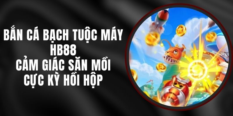 Bắn Cá Bạch Tuộc Máy HB88 - Cảm Giác Săn Mồi Cực Kỳ Hồi Hộp